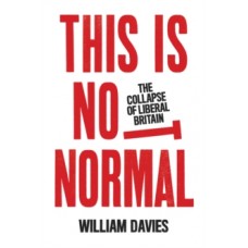This is Not Normal : The Collapse of Liberal Britain - William Davies 