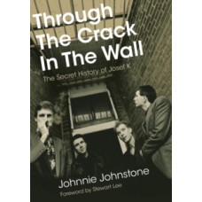 Through The Crack In The Wall : The Secret History Of Josef K - Johnnie Johnstone, Stewart Lee (Foreword By)