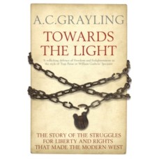 Towards the Light : The Story of the Struggles for Liberty and Rights That Made the Modern West - A.C. Grayling