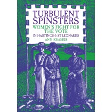 Turbulent Spinsters : Women's Fight For the Vote in Hastings & St Leonards - Ann Kramer