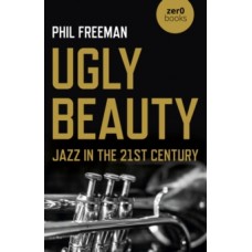 Ugly Beauty: Jazz in the 21st Century - Philip Freeman