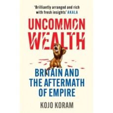 Uncommon Wealth : Britain and the Aftermath of Empire - Kojo Koram