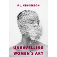 Unravelling Women's Art: Creators, Rebels, & Innovators in Textile Arts - P L Henderson & Cheryl Robson