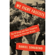 We Fight Fascists : The 43 Group and Their Forgotten Battle for Post War Britain - Daniel Sonabend 
