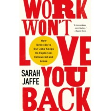 Work Won't Love You Back: How Devotion to Our Jobs Keeps Us Exploited, Exhausted & Alone - Sarah Jaffe