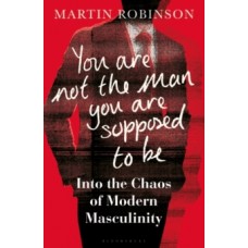 You Are Not the Man You Are Supposed to Be : Into the Chaos of Modern Masculinity - Martin Robinson